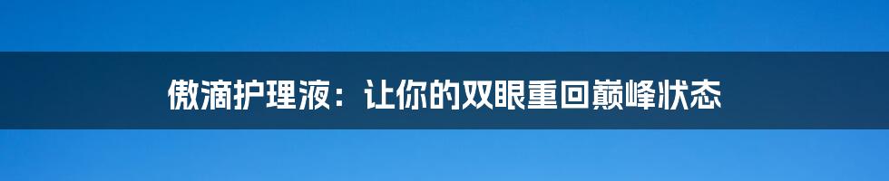 傲滴护理液:让你的双眼重回巅峰状态