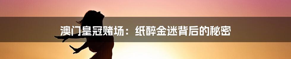澳门皇冠赌场:纸醉金迷背后的秘密