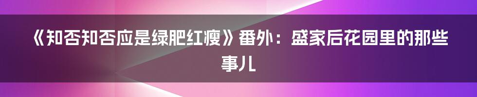 《知否知否应是绿肥红瘦》番外：盛家后花园里的那些事儿