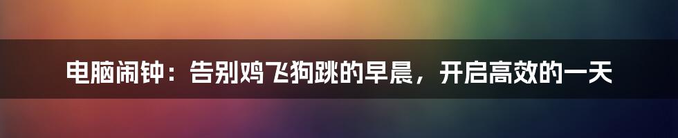 电脑闹钟:告别鸡飞狗跳的早晨,开启高效的一天