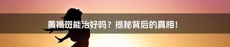 黄褐斑能治好吗?揭秘背后的真相!