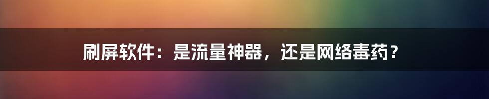刷屏软件:是流量神器,还是网络毒药?