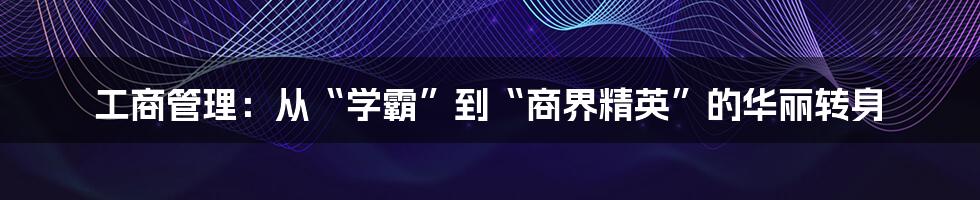 工商管理:从“学霸”到“商界精英”的华丽转身