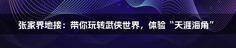 张家界地接:带你玩转武侠世界,体验“天涯海角”