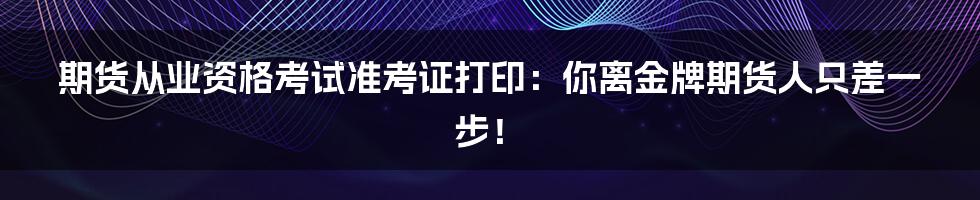 期货从业资格考试准考证打印：你离金牌期货人只差一步！
