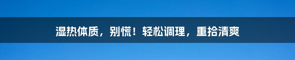 湿热体质，别慌！轻松调理，重拾清爽