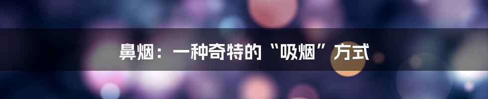 鼻烟：一种奇特的“吸烟”方式