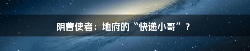 阴曹使者：地府的“快递小哥”？