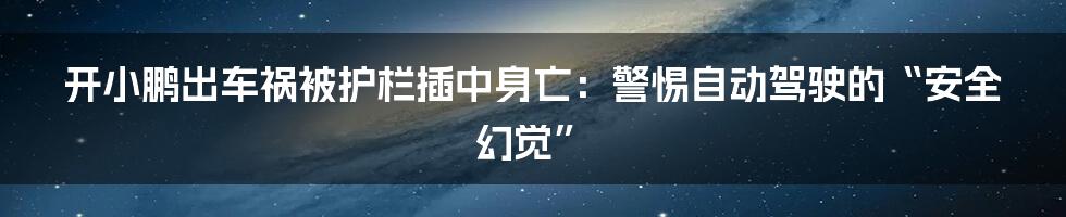 开小鹏出车祸被护栏插中身亡:警惕自动驾驶的“安全幻觉”