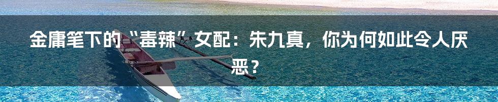 金庸笔下的“毒辣”女配：朱九真，你为何如此令人厌恶？