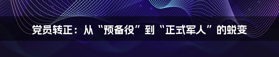 党员转正:从“预备役”到“正式军人”的蜕变