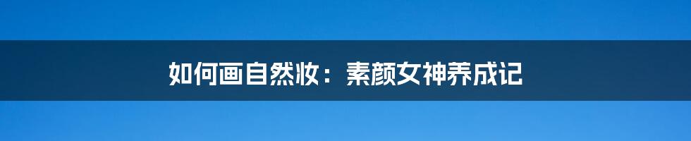 如何画自然妆:素颜女神养成记