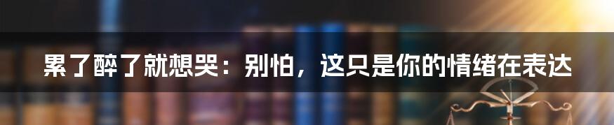 累了醉了就想哭:别怕,这只是你的情绪在表达