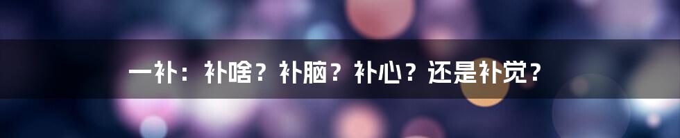 一补:补啥?补脑?补心?还是补觉?