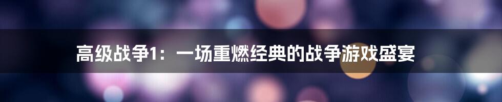 高级战争1:一场重燃经典的战争游戏盛宴