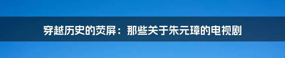 穿越历史的荧屏:那些关于朱元璋的电视剧