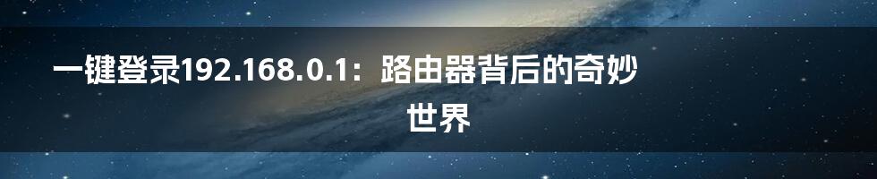 一键登录192.168.0.1：路由器背后的奇妙世界