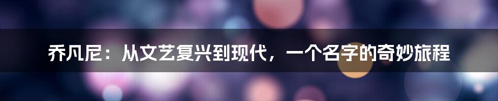 乔凡尼:从文艺复兴到现代,一个名字的奇妙旅程