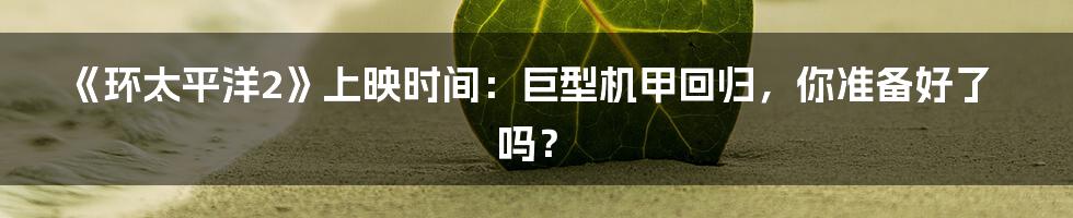 《环太平洋2》上映时间:巨型机甲回归,你准备好了吗?