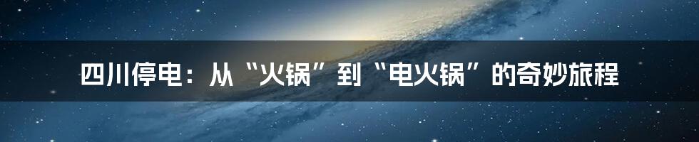 四川停电:从“火锅”到“电火锅”的奇妙旅程