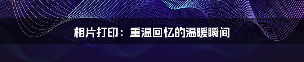 相片打印：重温回忆的温暖瞬间