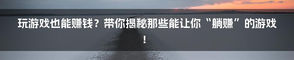 玩游戏也能赚钱?带你揭秘那些能让你“躺赚”的游戏!