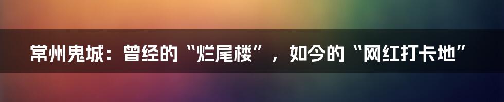 常州鬼城:曾经的“烂尾楼”,如今的“网红打卡地”