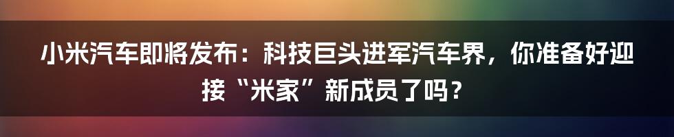 小米汽车即将发布:科技巨头进军汽车界,你准备好迎接“米家”新成员了吗?