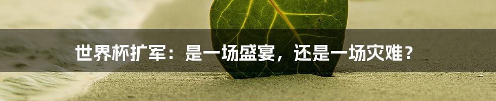 世界杯扩军:是一场盛宴,还是一场灾难?
