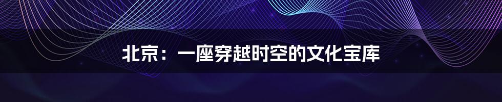 北京:一座穿越时空的文化宝库