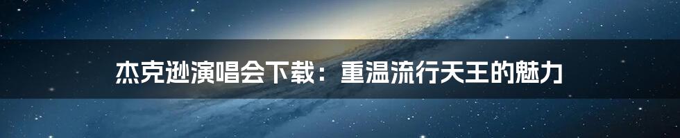杰克逊演唱会下载:重温流行天王的魅力