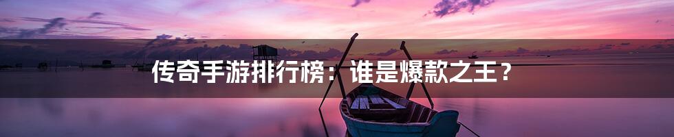 传奇手游排行榜:谁是爆款之王?