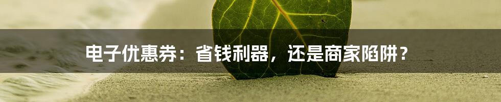 电子优惠券:省钱利器,还是商家陷阱?