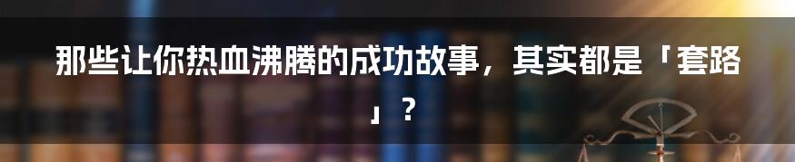 那些让你热血沸腾的成功故事,其实都是「套路」?