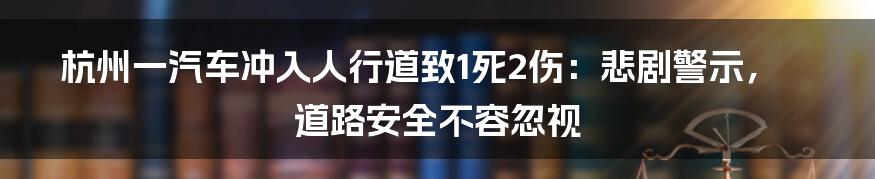 杭州一汽车冲入人行道致1死2伤:悲剧警示,道路安全不容忽视