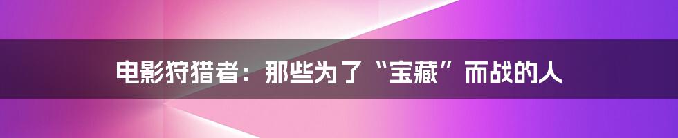 电影狩猎者:那些为了“宝藏”而战的人
