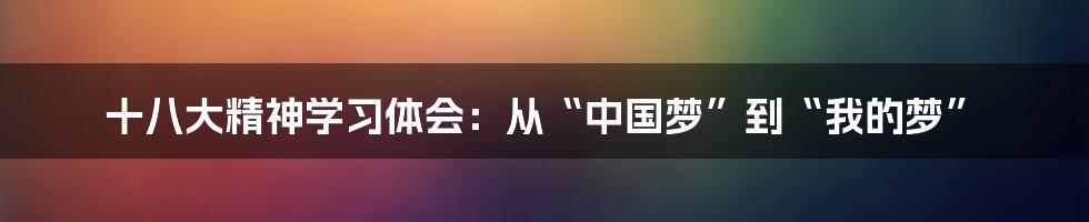 十八大精神学习体会:从“中国梦”到“我的梦”