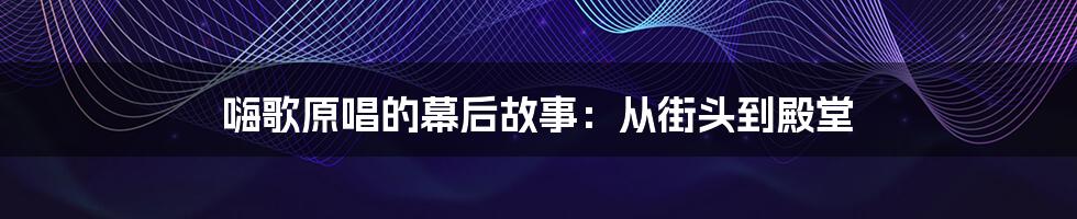 嗨歌原唱的幕后故事:从街头到殿堂