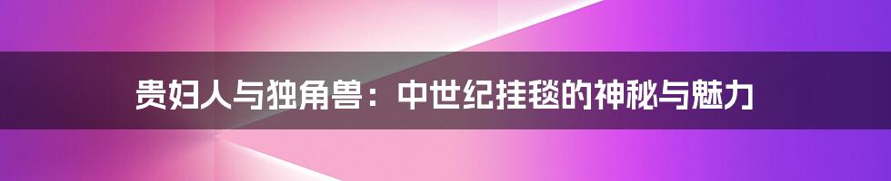 贵妇人与独角兽:中世纪挂毯的神秘与魅力