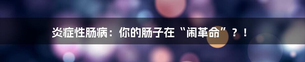 炎症性肠病:你的肠子在“闹革命”?!