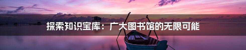 探索知识宝库：广大图书馆的无限可能