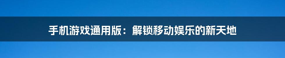手机游戏通用版:解锁移动娱乐的新天地