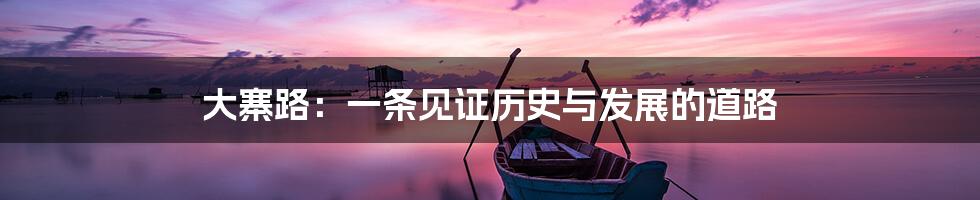 大寨路:一条见证历史与发展的道路