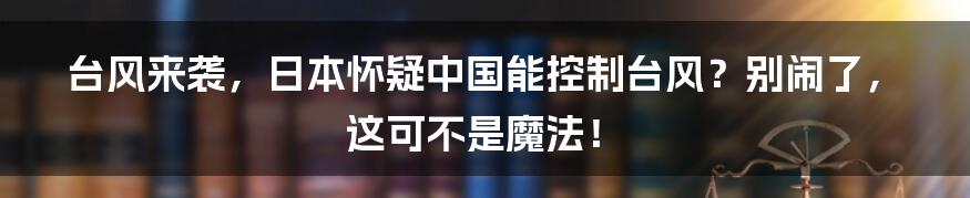 台风来袭,日本怀疑中国能控制台风?别闹了,这可不是魔法!