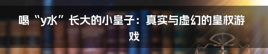喝“y水”长大的小皇子:真实与虚幻的皇权游戏