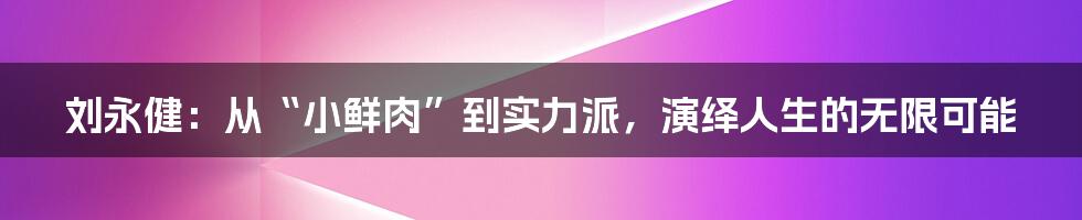 刘永健：从“小鲜肉”到实力派，演绎人生的无限可能