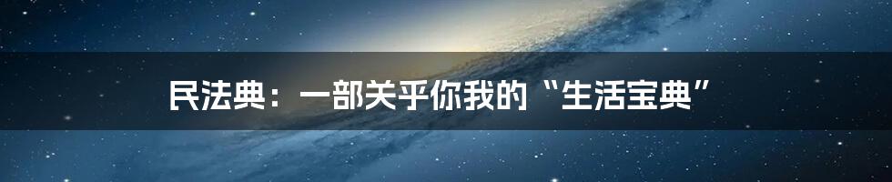 民法典：一部关乎你我的“生活宝典”