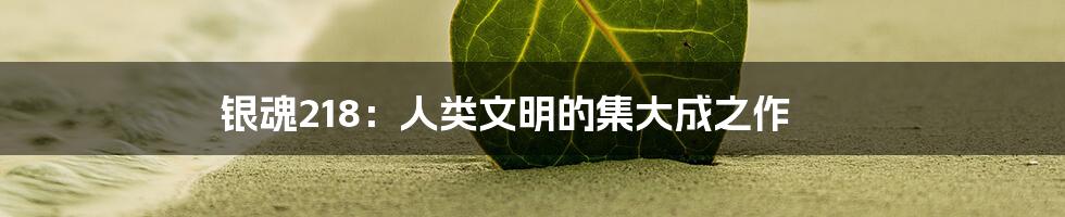银魂218:人类文明的集大成之作
