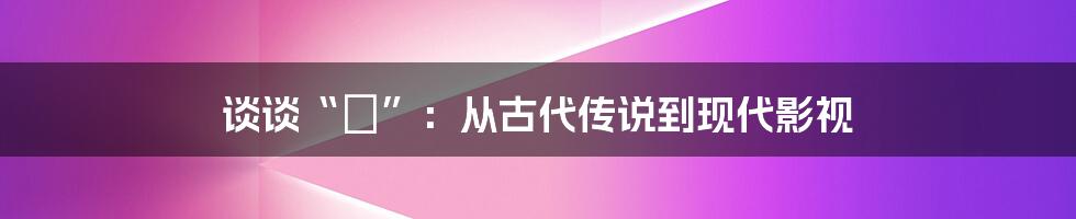 谈谈“魆”:从古代传说到现代影视
