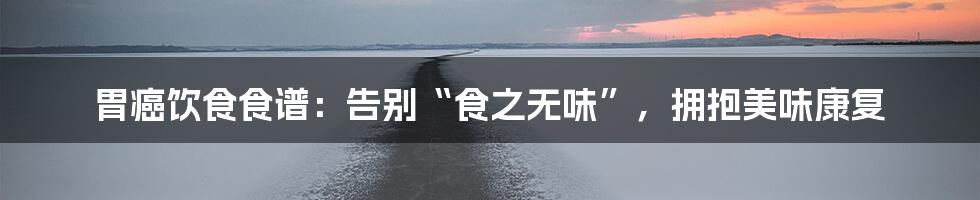 胃癌饮食食谱：告别“食之无味”，拥抱美味康复